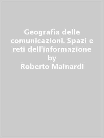 Geografia delle comunicazioni. Spazi e reti dell'informazione - Roberto Mainardi