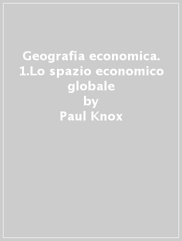 Geografia economica. 1.Lo spazio economico globale - Paul Knox - John A. Agnew