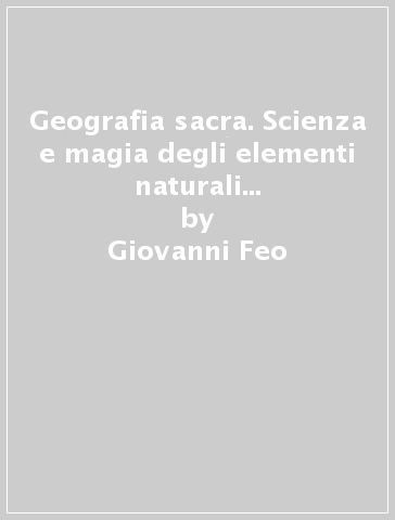 Geografia sacra. Scienza e magia degli elementi naturali dalla preistoria agli etruschi - Giovanni Feo