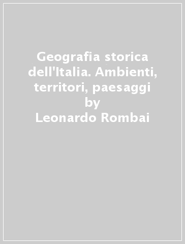 Geografia storica dell'Italia. Ambienti, territori, paesaggi - Leonardo Rombai