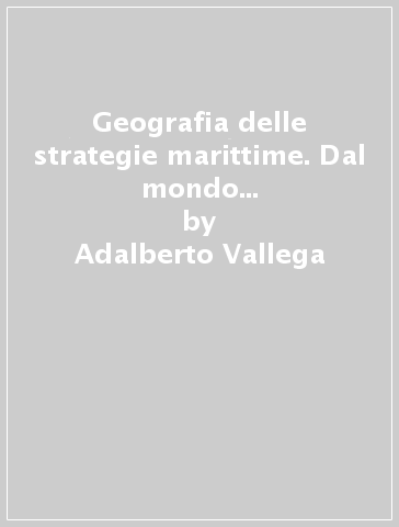 Geografia delle strategie marittime. Dal mondo dei mercanti alla società transindustriale - Adalberto Vallega