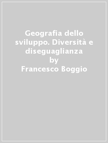 Geografia dello sviluppo. Diversità e diseguaglianza - Francesco Boggio - Giuseppe Dematteis