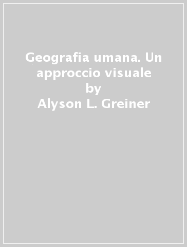 Geografia umana. Un approccio visuale - Alyson L. Greiner - Giuseppe Dematteis - Carla Lanza