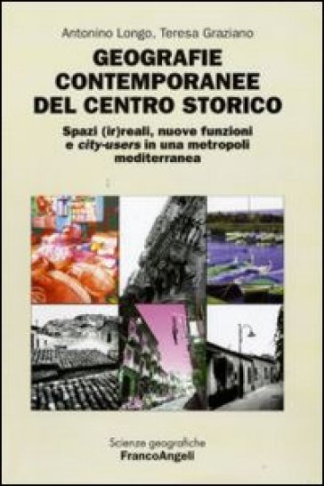 Geografie contemporanee del centro storico. Spazi (ir)reali, nuove funzioni e city-users in una metropoli mediterranea - Antonino Longo - Teresa Graziano