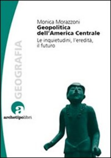 Geopolitica dell'America centrale. Le inquietudini, l'eredità, il futuro - Monica Morazzoni
