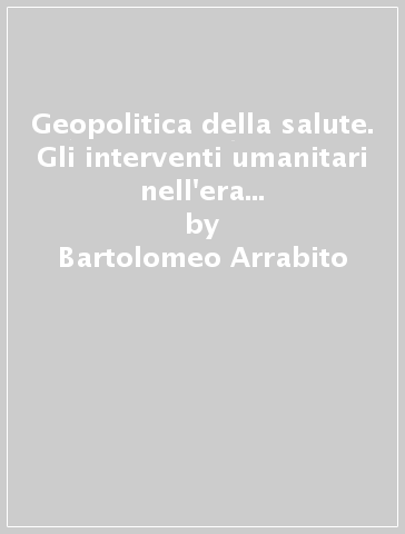 Geopolitica della salute. Gli interventi umanitari nell'era del post-bipolarismo - Bartolomeo Arrabito