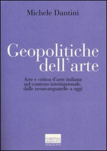 Geopolitiche dell'arte. Arte e critica d'arte italiana nel contesto internazionale dalle neoavanguerdie a oggi - Michele Dantini