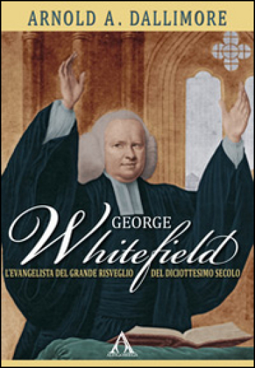 George Whitefield. L'evangelista del grande risveglio del diciottesimo secolo - Arnold Dallimore