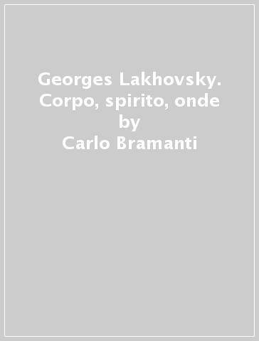 Georges Lakhovsky. Corpo, spirito, onde - Carlo Bramanti