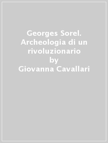 Georges Sorel. Archeologia di un rivoluzionario - Giovanna Cavallari