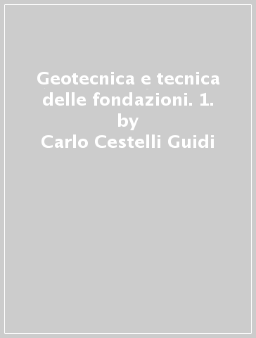 Geotecnica e tecnica delle fondazioni. 1. - Carlo Cestelli Guidi