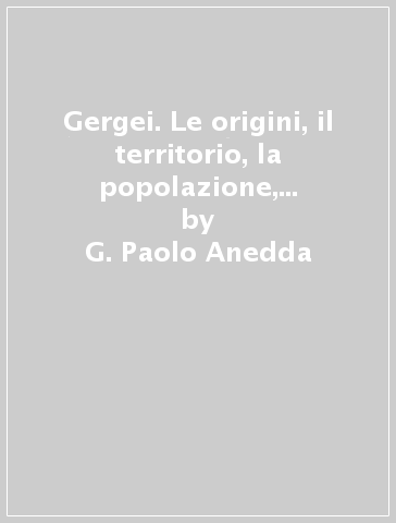 Gergei. Le origini, il territorio, la popolazione, la storia, gli usi e i costumi di un paese della Sardegna - G. Paolo Anedda