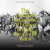 German Invasions of France during the World Wars, The: The History of Germany s Campaigns in World War I and World War II