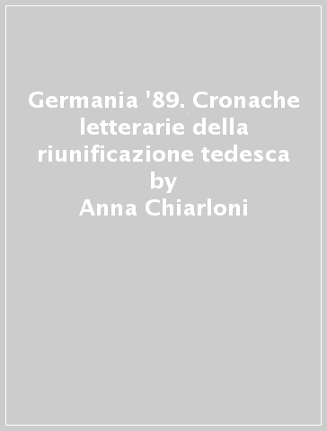 Germania '89. Cronache letterarie della riunificazione tedesca - Anna Chiarloni
