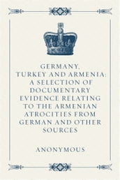 Germany, Turkey and Armenia: A Selection of Documentary Evidence Relating to the Armenian Atrocities from German and Other Sources