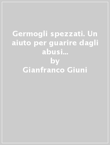 Germogli spezzati. Un aiuto per guarire dagli abusi sessuali. Nuova ediz. - Gianfranco Giuni