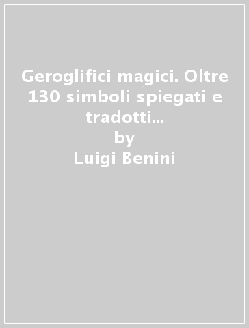 Geroglifici magici. Oltre 130 simboli spiegati e tradotti per capire i geroglifici e penetrare lo spirito dell'Antico Egitto - Luigi Benini