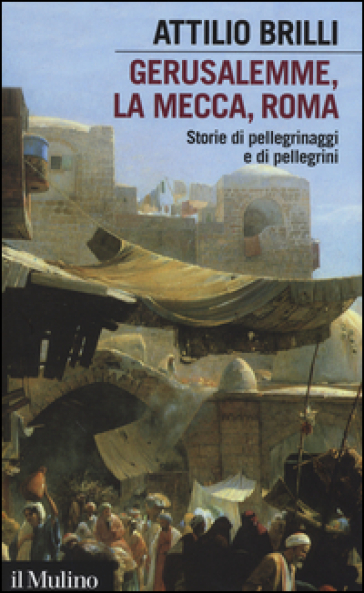 Gerusalemme, La Mecca, Roma. Storie di pellegrinaggi e pellegrini - Attilio Brilli