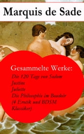 Gesammelte Werke: Die 120 Tage von Sodom - Justine - Juliette - Die Philosophie im Boudoir (4 Erotik und BDSM Klassiker)