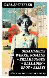 Gesammelte Werke: Romane + Erzählungen + Balladen + Epos + Essays (Über 140 Titel in einem Buch)