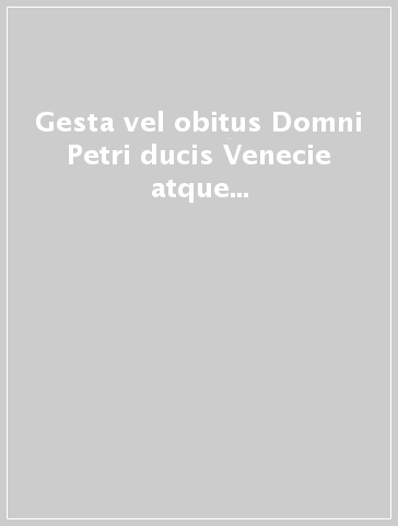 Gesta vel obitus Domni Petri ducis Venecie atque Dalmacie. Ediz. italiana e latina