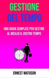 Gestione Del Tempo - Una Guida Semplice Per Gestire Al Meglio Il Vostro Tempo