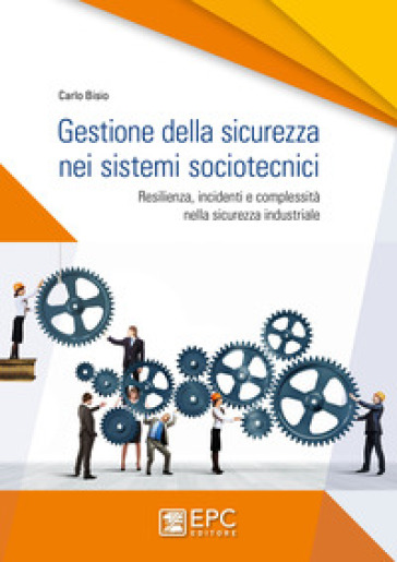 Gestione della sicurezza nei sistemi sociotecnici. Resilienza, incidenti e complessità nella sicurezza industriale. Nuova ediz. - Carlo Bisio