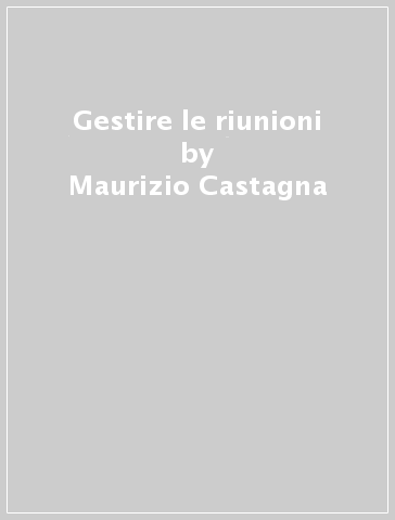 Gestire le riunioni - Maurizio Castagna - Roberto Costantini