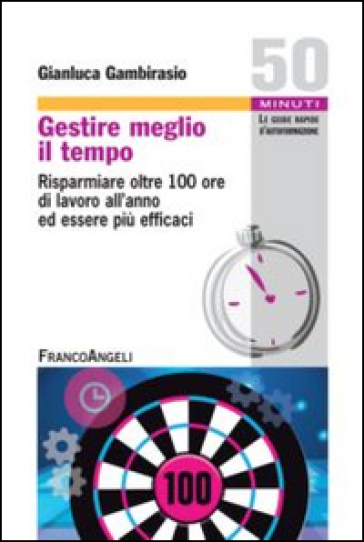 Gestire meglio il tempo. Risparmiare oltre 100 ore di lavoro all'anno ed essere più efficaci - Gianluca Gambirasio