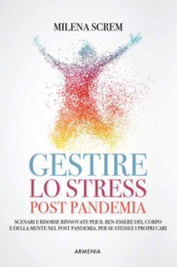 Gestire lo stress post-pandemia. Scenari e risorse rinnovate per il ben-essere del corpo e della mente nel post pandemia, per sé stessi e i propri cari - Milena Screm