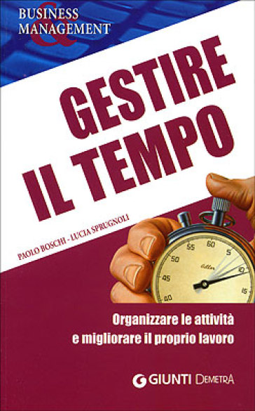 Gestire il tempo. Organizzare le attività e migliorare il proprio lavoro - Paolo Boschi - Lucia Sprugnoli