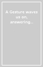 A Gesture waves us on, answering our own wave. Ediz. illustrata