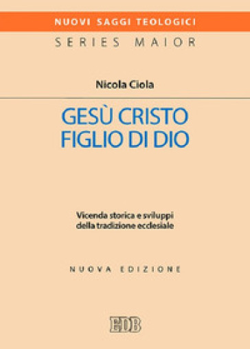 Gesù Cristo figlio di Dio. Vicenda storica e sviluppi della tradizione ecclesiale. Nuova ediz. - Nicola Ciola