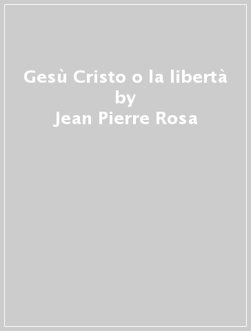 Gesù Cristo o la libertà - Jean-Pierre Rosa