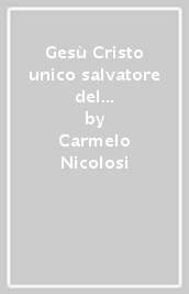 Gesù Cristo unico salvatore del mondo ieri, oggi e sempre. Catechesi cristologica