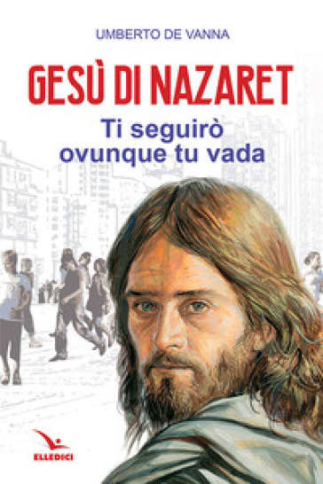 Gesù di Nazaret. Ti seguirò ovunque tu vada - Umberto De Vanna