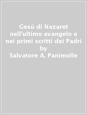 Gesù di Nazaret nell'ultimo evangelo e nei primi scritti dei Padri - Salvatore A. Panimolle