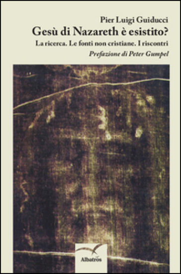 Gesù di Nazareth è esistito? La ricerca. Le fonti non cristiane. I riscontri - Pier Luigi Guiducci