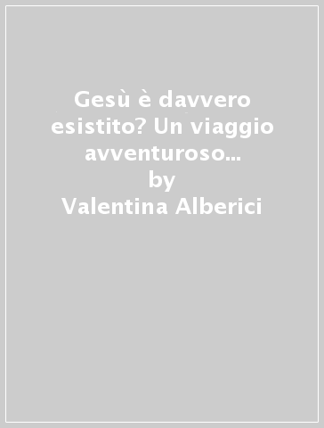 Gesù è davvero esistito? Un viaggio avventuroso sulle tracce di Gesù - Valentina Alberici