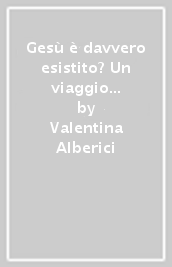 Gesù è davvero esistito? Un viaggio avventuroso sulle tracce di Gesù