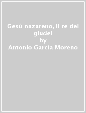 Gesù nazareno, il re dei giudei - Antonio García Moreno