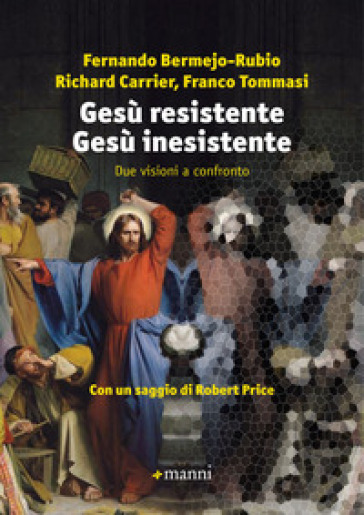 Gesù resistente Gesù inesistente. Due visioni a confronto - Fernando Bermejo-Rubio - Richard Carrier - Franco Tommasi