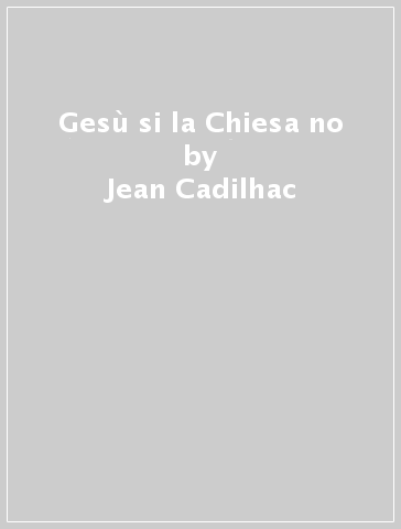 Gesù si la Chiesa no - Jean Cadilhac