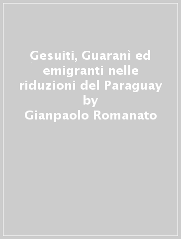 Gesuiti, Guaranì ed emigranti nelle riduzioni del Paraguay - Gianpaolo Romanato