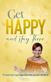 Get Happy and Stay There: 10 Simple Tools to Get Happy (Even When You Don t Feel Like It)