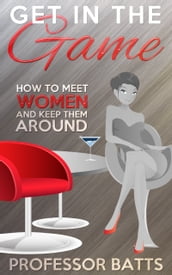 Get in the Game: How to Meet Women and Keep Them Around
