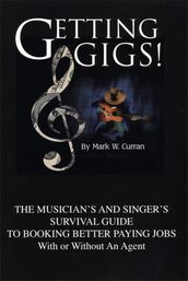 Getting Gigs! The Musician s and Singer s Survival Guide To Booking Better Paying Jobs (With or Without An Agent)