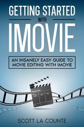 Getting Started with iMovie: An Insanely Easy Guide to Movie Editing With iMovie