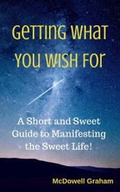 Getting What You Wish For: A Short and Sweet Guide to Manifesting the Sweet Life!