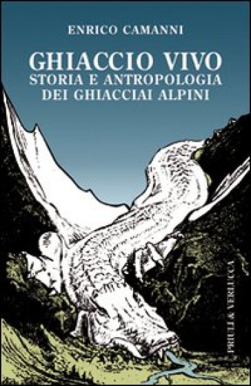 Ghiaccio vivo. Storia e antropologia dei ghiacciai alpini - Enrico Camanni